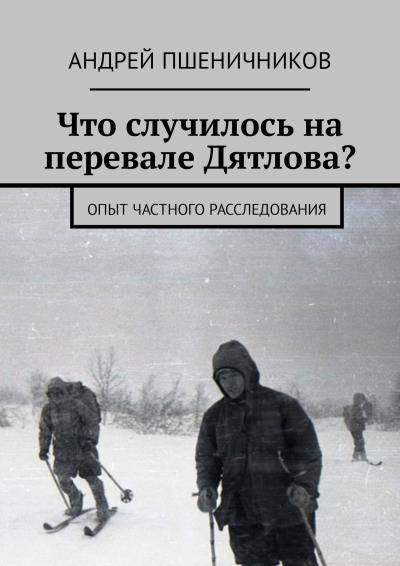 Книга Что случилось на перевале Дятлова? Опыт частного расследования (Андрей Пшеничников)